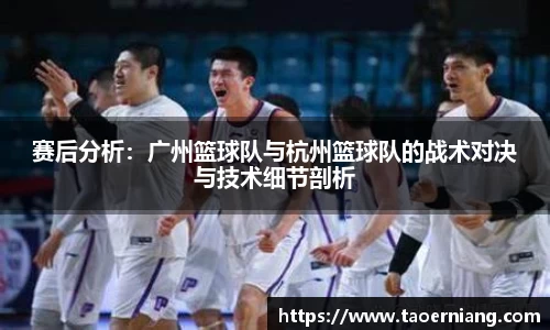 赛后分析：广州篮球队与杭州篮球队的战术对决与技术细节剖析