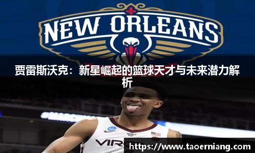 贾雷斯沃克：新星崛起的篮球天才与未来潜力解析